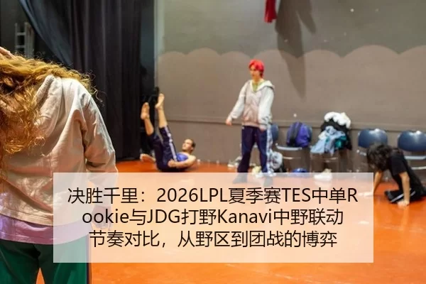 决胜千里：2026LPL夏季赛TES中单Rookie与JDG打野Kanavi中野联动节奏对比，从野区到团战的博弈