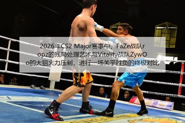 2026年CS2 Major赛事中，FaZe战队ropz的残局处理艺术与Vitality战队ZywOo的大狙火力压制，进行一场关乎胜负的终极对比